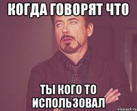 когда говорят что ты кого то использовал