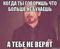 когда ты говоришь что больше не бухаешь а тебе не верят