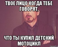 Твое лицо когда тебе говорят, что ты купил детский мотоцикл