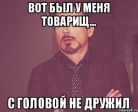 Вот был у меня товарищ... С головой не дружил