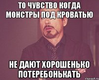 то чувство когда монстры под кроватью не дают хорошенько потеребонькать