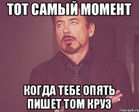 тот самый момент когда тебе опять пишет Том Круз