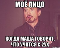 Моё лицо Когда Маша говорит, что учится с 2ух