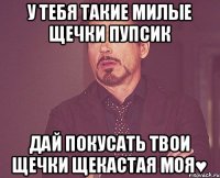 у тебя такие милые щечки пупсик дай покусать твои щечки щекастая моя♥