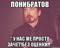 Понибратов " у нас же ПРОСТО зачет!без оценки!!"