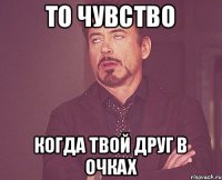 то чувство когда твой друг в очках