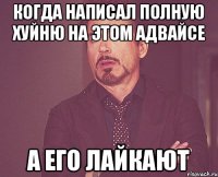 Когда написал полную хуйню на этом адвайсе а его лайкают