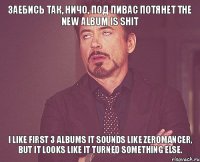 заебись так, ничо, под пивас потянет The new album is shit I like first 3 albums It sounds like zeromancer, but it looks like it turned something else.