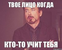 Твое лицо когда кто-то учит тебя