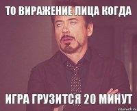 то виражение лица когда игра грузится 20 минут