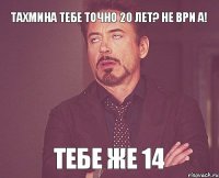 Тахмина тебе точно 20 лет? не ври а! тебе же 14