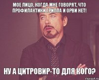 Мое лицо, когда мне говорят, что профилактики ГРИППа и ОРВИ нет! Ну а Цитровир-то для кого?