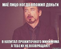 МАЁ ЛИЦО КОГДА влОжил ДЕНЬГИ В КАПИТАЛ ПРОЖИТОЧНОГО МИНИМУМА А ТЕБЕ ИХ НЕ ВОЗВРАЩАЮТ