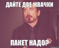 ДАЙТЕ ДВЕ ЖВАЧКИ ПАКЕТ НАДО?