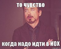 то чувство когда надо идти в ИОХ