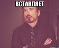 ВСТАВЛЯЕТ 