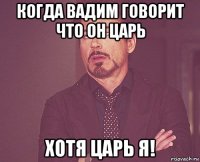 когда Вадим говорит что он царь хотя царь Я!