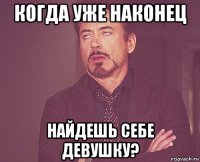 когда уже наконец найдешь себе девушку?