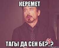 Керемет тагы да сен бе?..?