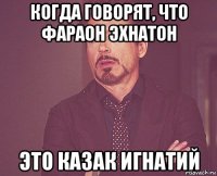 когда говорят, что фараон Эхнатон это казак Игнатий