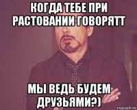 когда тебе при растовании говорятт мы ведь будем друзьями?)