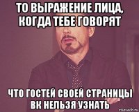 то выражение лица, когда тебе говорят что гостей своей страницы ВК нельзя узнать