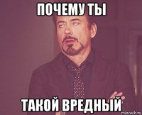 почему ты такой вредный