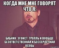 Когда мне мне говорят что я: бабник. эгоист. тролль и вообще безответственная и бессердечная особь