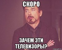 Скоро зачем эти телевизоры?