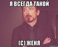 Я всегда такой (с) Женя