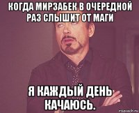 Когда Мирзабек в очередной раз слышит от Маги Я каждый день качаюсь.