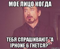 Мое лицо когда Тебя спрашивают "а iPhone 6 гнется?"