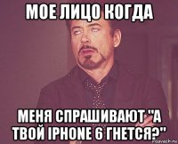 Мое лицо когда Меня спрашивают "а твой iPhone 6 гнется?"