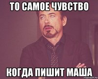 То самое чувство Когда пишит Маша