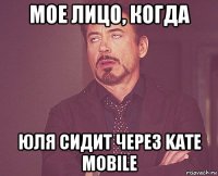 Мое лицо, когда Юля сидит через Kate Mobile