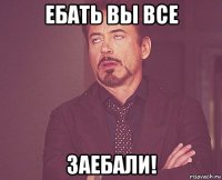 Ебать вы все Заебали!