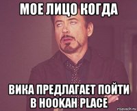 Мое лицо когда Вика предлагает пойти в Hookah place