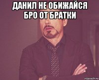 Данил не обижайся бро от братки 