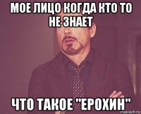 мое лицо когда кто то не знает что такое "ерохин"