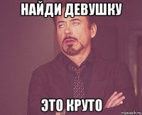 найди девушку это круто