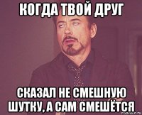 когда твой друг сказал не смешную шутку, а сам смешётся