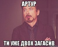 артур ти уже двох загасив