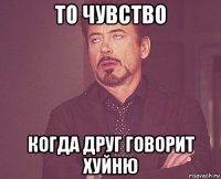 то чувство когда друг говорит хуйню