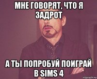 мне говорят, что я задрот а ты попробуй поиграй в sims 4