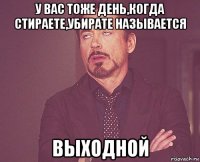 у вас тоже день,когда стираете,убирате называется выходной