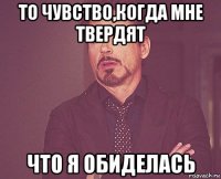 то чувство,когда мне твердят что я обиделась