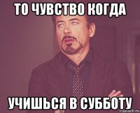 то чувство когда учишься в субботу