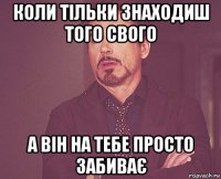 коли тільки знаходиш того свого а він на тебе просто забиває