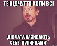 те відчуття коли всі дівчата називають себе *пупирками*