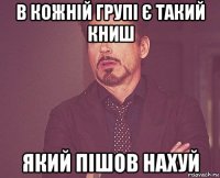 в кожній групі є такий книш який пішов нахуй